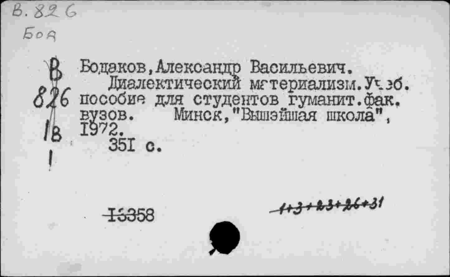 ﻿&. 8&0
Б о
Бодэнов,Александр Васильевич.
Диалектический материализм. Уч эб. пособие для студентов гуманит.фак. вузов. Минск,’’ВышэЙшая школа”, 1972.
351 о.
-13358
